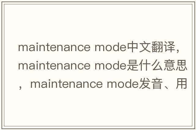 maintenance mode中文翻譯，maintenance mode是什么意思，maintenance mode發(fā)音、用法及例句