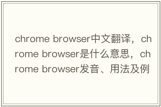 chrome browser中文翻譯，chrome browser是什么意思，chrome browser發(fā)音、用法及例句