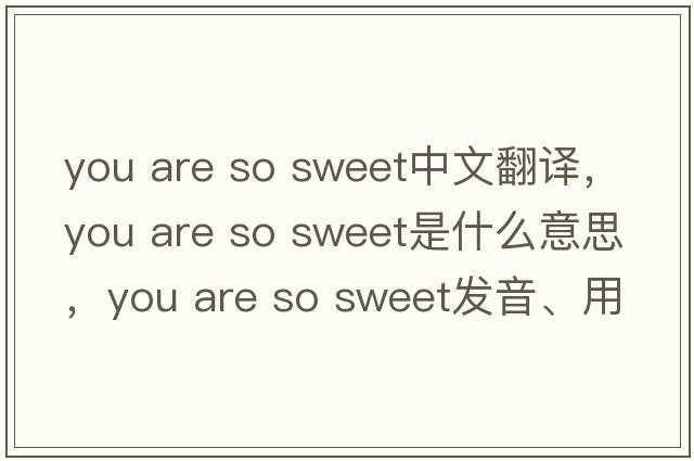 you are so sweet中文翻譯，you are so sweet是什么意思，you are so sweet發(fā)音、用法及例句
