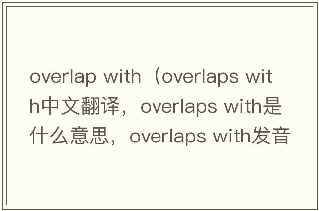overlap with（overlaps with中文翻譯，overlaps with是什么意思，overlaps with發(fā)音、用法及例句）