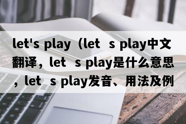let's play（let  s play中文翻譯，let  s play是什么意思，let  s play發(fā)音、用法及例句）