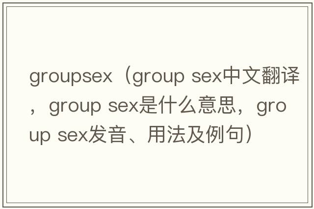 groupsex（group sex中文翻譯，group sex是什么意思，group sex發(fā)音、用法及例句）