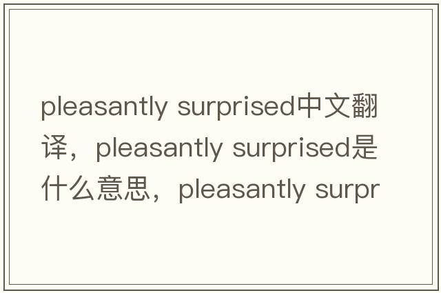 pleasantly surprised中文翻譯，pleasantly surprised是什么意思，pleasantly surprised發(fā)音、用法及例句