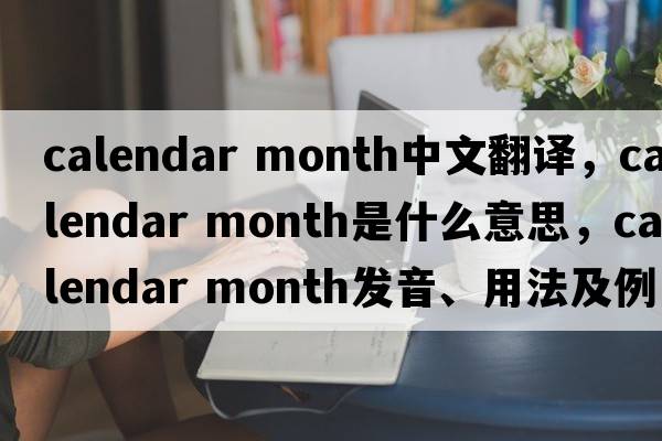 calendar month中文翻譯，calendar month是什么意思，calendar month發(fā)音、用法及例句