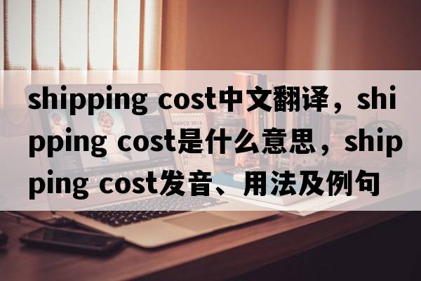 shipping cost中文翻譯，shipping cost是什么意思，shipping cost發(fā)音、用法及例句