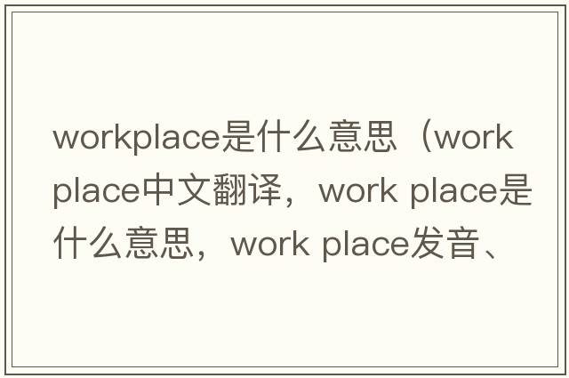 workplace是什么意思（work place中文翻譯，work place是什么意思，work place發(fā)音、用法及例句）