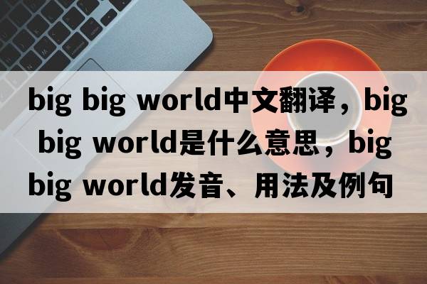 big big world中文翻譯，big big world是什么意思，big big world發(fā)音、用法及例句