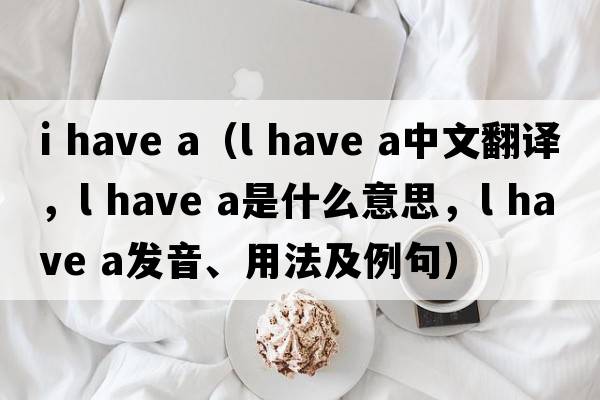 i have a（l have a中文翻譯，l have a是什么意思，l have a發(fā)音、用法及例句）