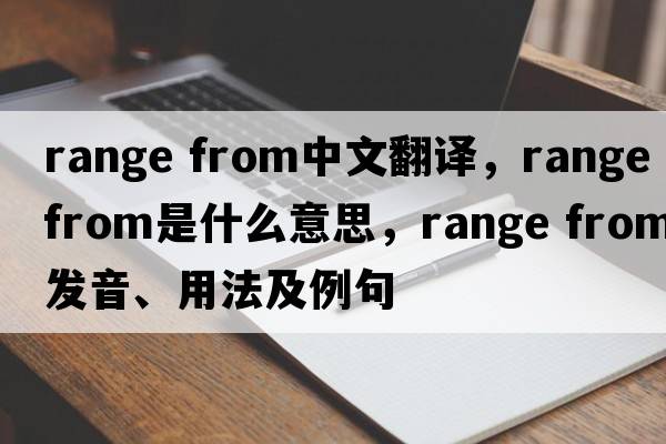 range from中文翻譯，range from是什么意思，range from發(fā)音、用法及例句