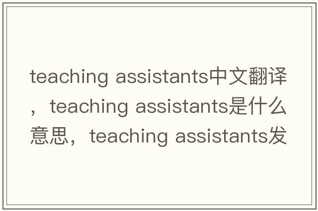 teaching assistants中文翻譯，teaching assistants是什么意思，teaching assistants發(fā)音、用法及例句