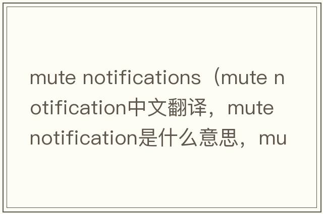 mute notifications（mute notification中文翻譯，mute notification是什么意思，mute notification發(fā)音、用法及例句）
