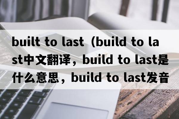 built to last（build to last中文翻譯，build to last是什么意思，build to last發(fā)音、用法及例句）