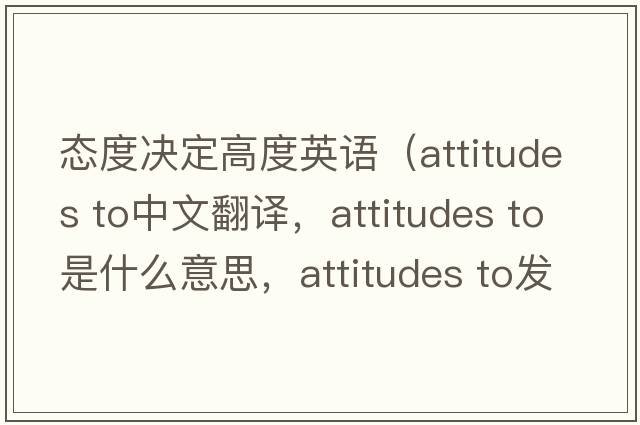 態(tài)度決定高度英語（attitudes to中文翻譯，attitudes to是什么意思，attitudes to發(fā)音、用法及例句）