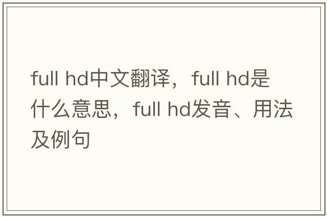 full hd中文翻譯，full hd是什么意思，full hd發(fā)音、用法及例句