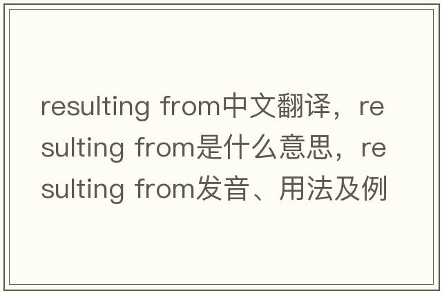 resulting from中文翻譯，resulting from是什么意思，resulting from發(fā)音、用法及例句