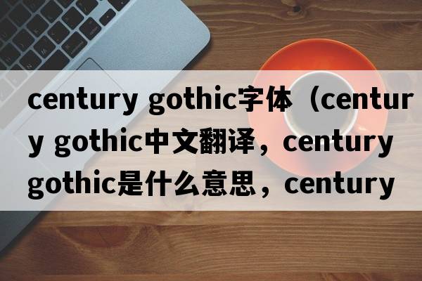 century gothic字體（century gothic中文翻譯，century gothic是什么意思，century gothic發(fā)音、用法及例句）