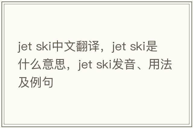 jet ski中文翻譯，jet ski是什么意思，jet ski發(fā)音、用法及例句