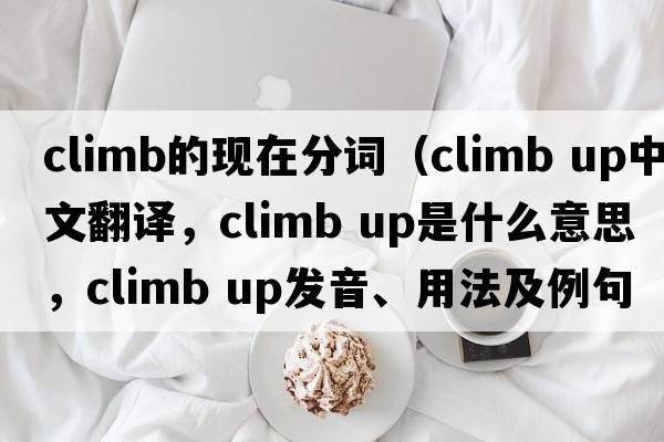 climb的現(xiàn)在分詞（climb up中文翻譯，climb up是什么意思，climb up發(fā)音、用法及例句）