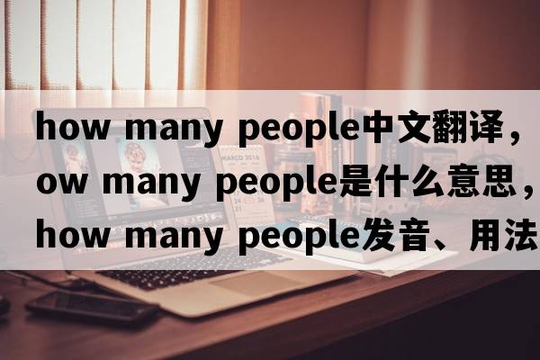 how many people中文翻譯，how many people是什么意思，how many people發(fā)音、用法及例句