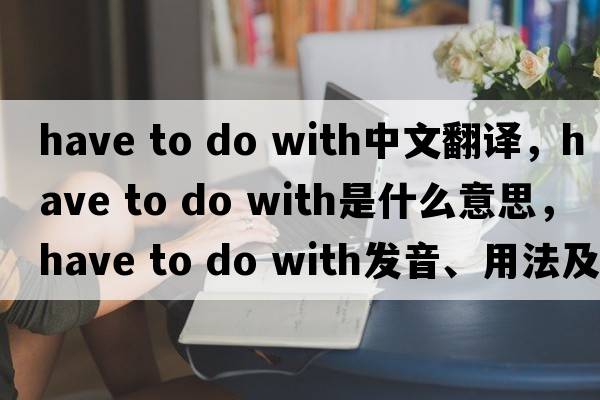 have to do with中文翻譯，have to do with是什么意思，have to do with發(fā)音、用法及例句