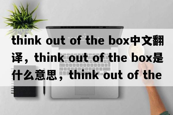 think out of the box中文翻譯，think out of the box是什么意思，think out of the box發(fā)音、用法及例句