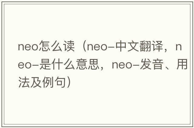 neo怎么讀（neo-中文翻譯，neo-是什么意思，neo-發(fā)音、用法及例句）