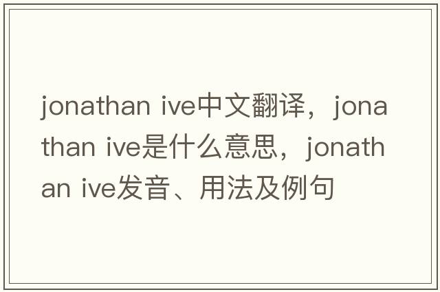 jonathan ive中文翻譯，jonathan ive是什么意思，jonathan ive發(fā)音、用法及例句