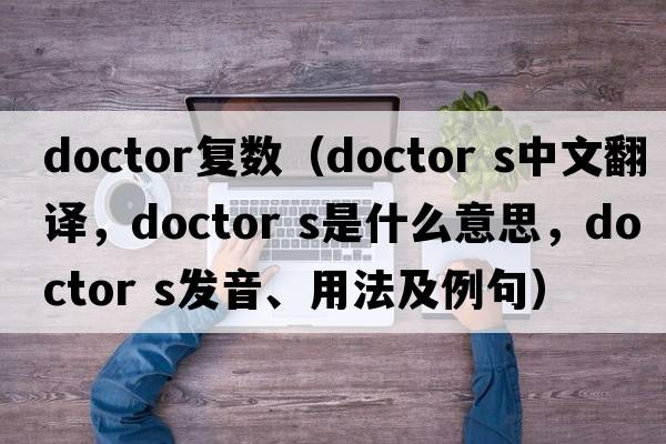 doctor復(fù)數(shù)（doctor s中文翻譯，doctor s是什么意思，doctor s發(fā)音、用法及例句）