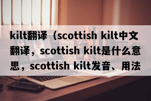 kilt翻譯（Scottish Kilt中文翻譯，Scottish Kilt是什么意思，Scottish Kilt發(fā)音、用法及例句）
