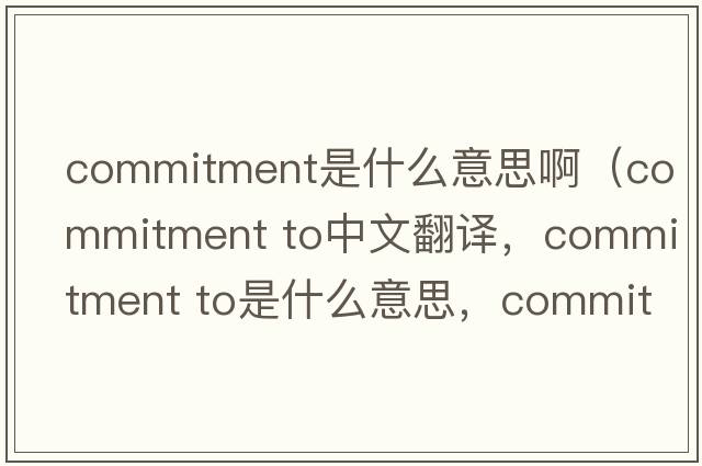 commitment是什么意思啊（commitment to中文翻譯，commitment to是什么意思，commitment to發(fā)音、用法及例句）