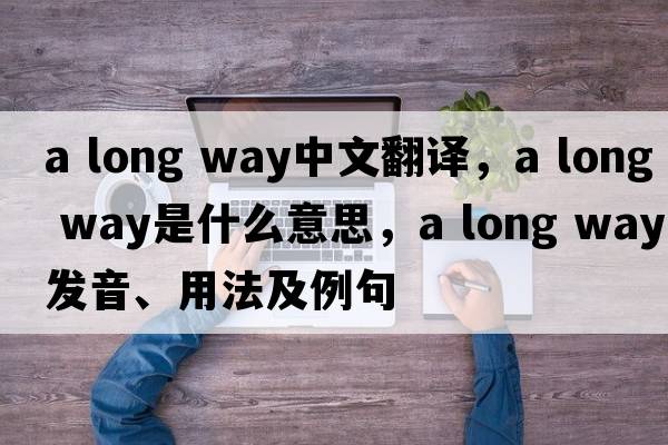 a long way中文翻譯，a long way是什么意思，a long way發(fā)音、用法及例句