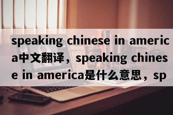 speaking chinese in america中文翻譯，speaking chinese in america是什么意思，speaking chinese in america發(fā)音、用法及例句