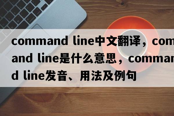 command line中文翻譯，command line是什么意思，command line發(fā)音、用法及例句