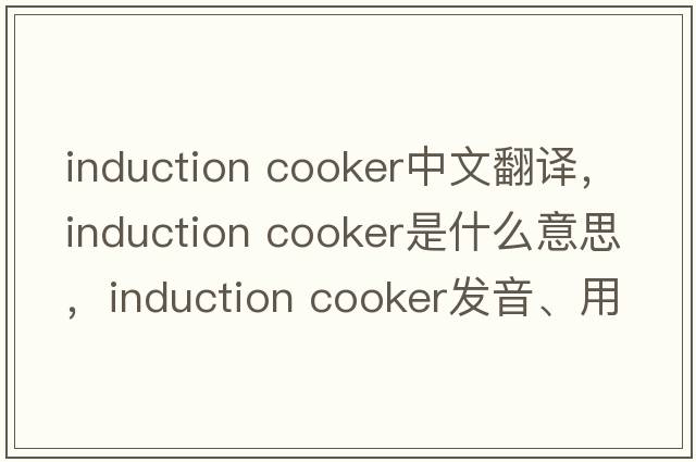 induction cooker中文翻譯，induction cooker是什么意思，induction cooker發(fā)音、用法及例句