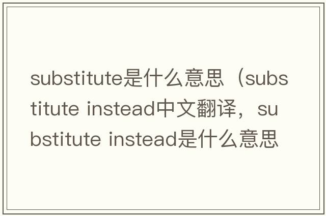substitute是什么意思（substitute instead中文翻譯，substitute instead是什么意思，substitute instead發(fā)音、用法及例句）