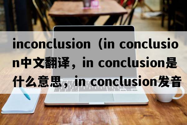 inconclusion（in conclusion中文翻譯，in conclusion是什么意思，in conclusion發(fā)音、用法及例句）