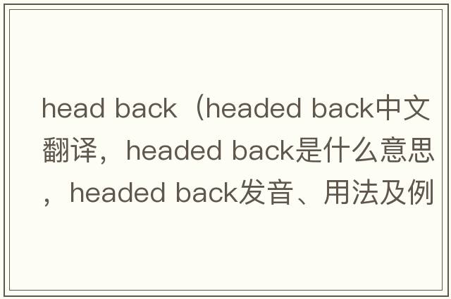 head back（headed back中文翻譯，headed back是什么意思，headed back發(fā)音、用法及例句）
