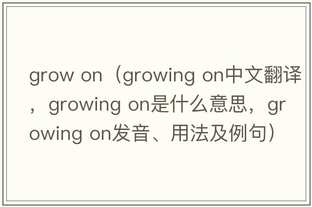 grow on（growing on中文翻譯，growing on是什么意思，growing on發(fā)音、用法及例句）