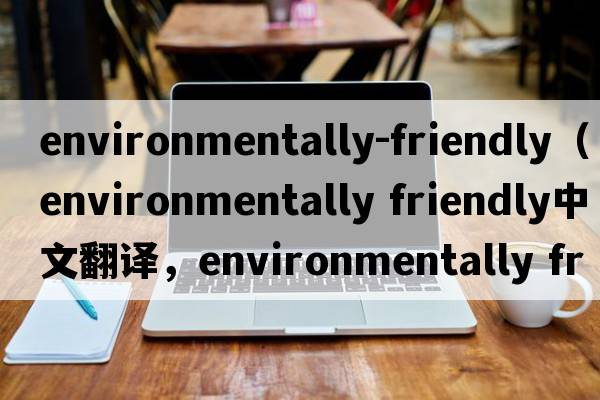 environmentally-friendly（environmentally friendly中文翻譯，environmentally friendly是什么意思，environmentally