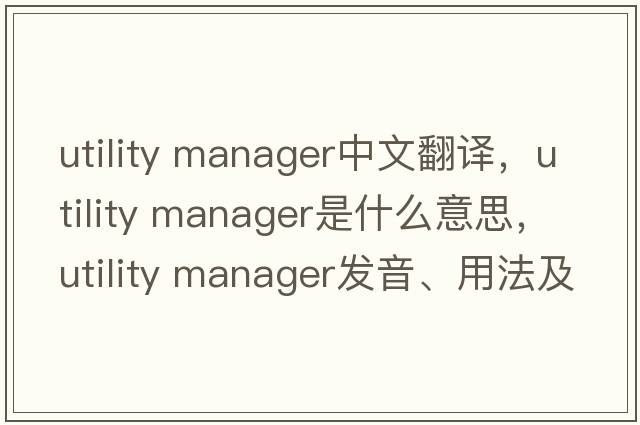 utility manager中文翻譯，utility manager是什么意思，utility manager發(fā)音、用法及例句