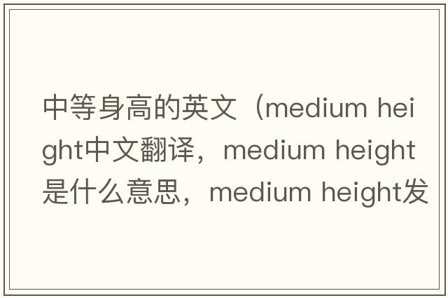 中等身高的英文（medium height中文翻譯，medium height是什么意思，medium height發(fā)音、用法及例句）