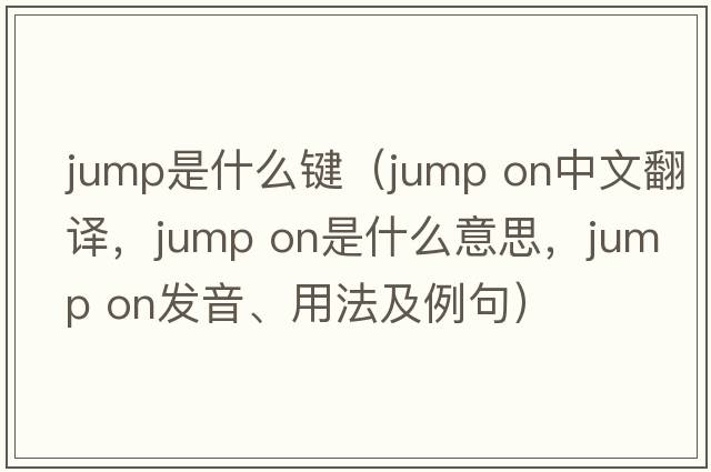 jump是什么鍵（jump on中文翻譯，jump on是什么意思，jump on發(fā)音、用法及例句）