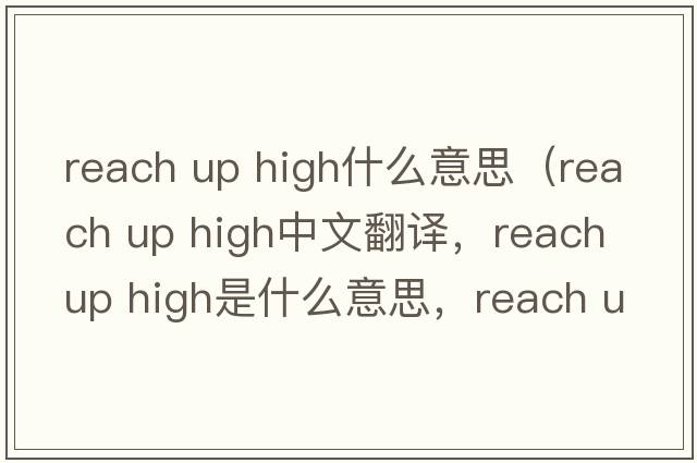reach up high什么意思（reach up high中文翻譯，reach up high是什么意思，reach up high發(fā)音、用法及例句）