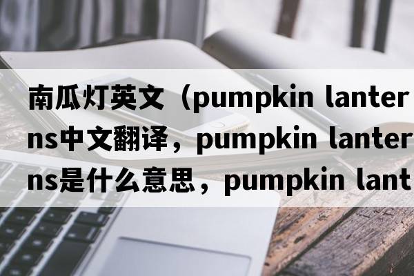 南瓜燈英文（pumpkin lanterns中文翻譯，pumpkin lanterns是什么意思，pumpkin lanterns發(fā)音、用法及例句）