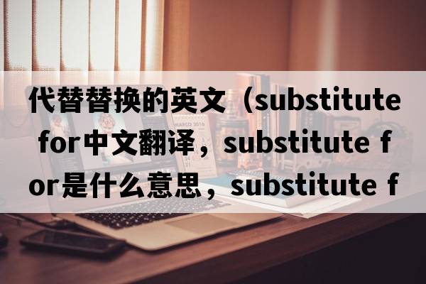 代替替換的英文（substitute for中文翻譯，substitute for是什么意思，substitute for發(fā)音、用法及例句）