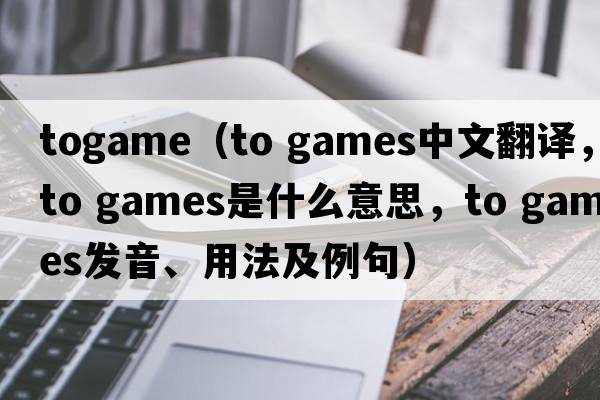 togame（to games中文翻譯，to games是什么意思，to games發(fā)音、用法及例句）
