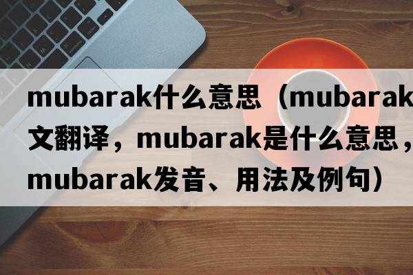 mubarak什么意思（Mubarak中文翻譯，Mubarak是什么意思，Mubarak發(fā)音、用法及例句）
