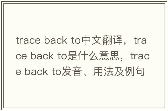 trace back to中文翻譯，trace back to是什么意思，trace back to發(fā)音、用法及例句
