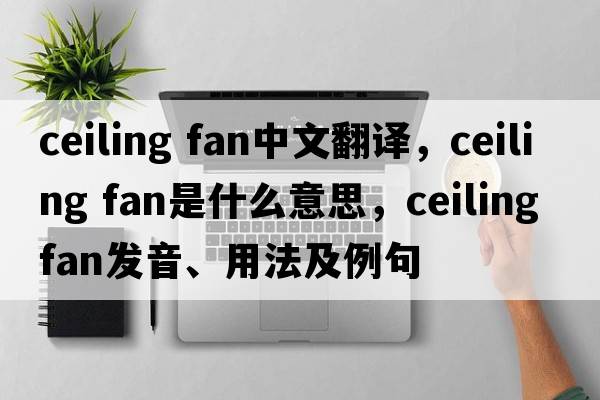 ceiling fan中文翻譯，ceiling fan是什么意思，ceiling fan發(fā)音、用法及例句