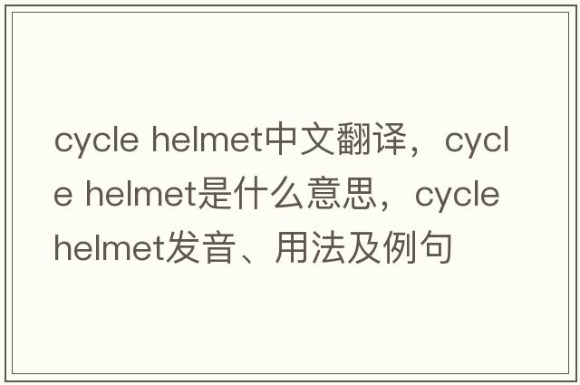 cycle helmet中文翻譯，cycle helmet是什么意思，cycle helmet發(fā)音、用法及例句